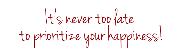 It's never too late to prioritize your happiness!